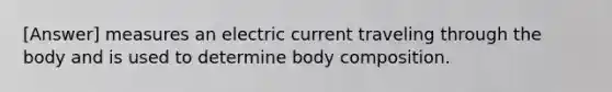 [Answer] measures an electric current traveling through the body and is used to determine body composition.