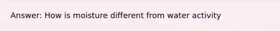 Answer: How is moisture different from water activity