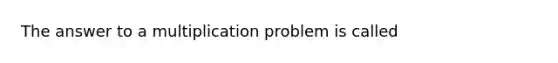 The answer to a multiplication problem is called