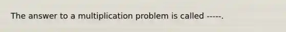 The answer to a multiplication problem is called -----.