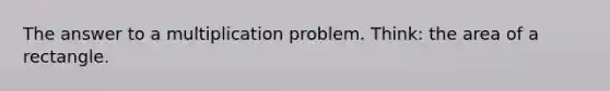 The answer to a multiplication problem. Think: the area of a rectangle.