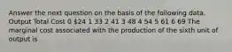 Answer the next question on the basis of the following data. Output Total Cost 0 24 1 33 2 41 3 48 4 54 5 61 6 69 The marginal cost associated with the production of the sixth unit of output is