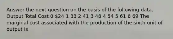 Answer the next question on the basis of the following data. Output Total Cost 0 24 1 33 2 41 3 48 4 54 5 61 6 69 The marginal cost associated with the production of the sixth unit of output is