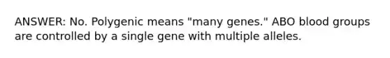 ANSWER: No. Polygenic means "many genes." ABO blood groups are controlled by a single gene with multiple alleles.