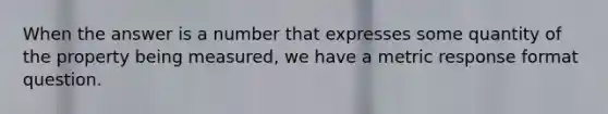 When the answer is a number that expresses some quantity of the property being measured, we have a metric response format question.