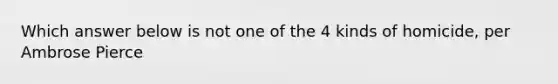 Which answer below is not one of the 4 kinds of homicide, per Ambrose Pierce