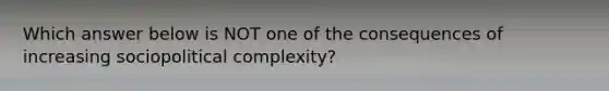 Which answer below is NOT one of the consequences of increasing sociopolitical complexity?