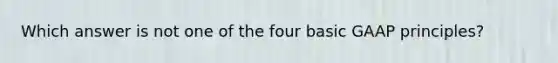 Which answer is not one of the four basic GAAP principles?