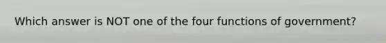 Which answer is NOT one of the four functions of government?