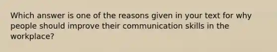 Which answer is one of the reasons given in your text for why people should improve their communication skills in the workplace?