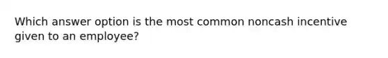 Which answer option is the most common noncash incentive given to an employee?