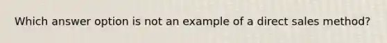 Which answer option is not an example of a direct sales method?