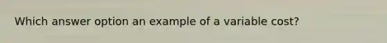 Which answer option an example of a variable cost?