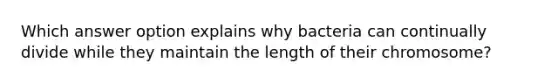 Which answer option explains why bacteria can continually divide while they maintain the length of their chromosome?