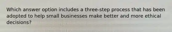 Which answer option includes a three-step process that has been adopted to help small businesses make better and more ethical decisions?