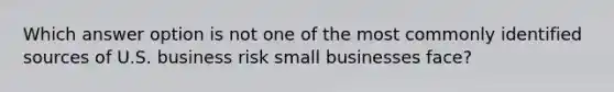 Which answer option is not one of the most commonly identified sources of U.S. business risk small businesses face?