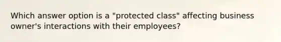 Which answer option is a "protected class" affecting business owner's interactions with their employees?