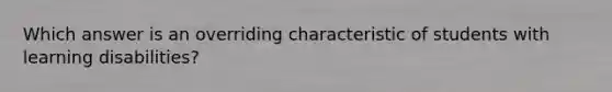 Which answer is an overriding characteristic of students with learning disabilities?