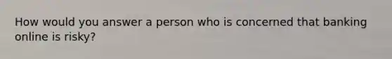 How would you answer a person who is concerned that banking online is risky?