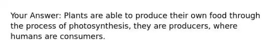 Your Answer: Plants are able to produce their own food through the process of photosynthesis, they are producers, where humans are consumers.