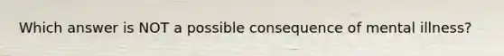 Which answer is NOT a possible consequence of mental illness?