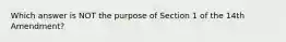 Which answer is NOT the purpose of Section 1 of the 14th Amendment?