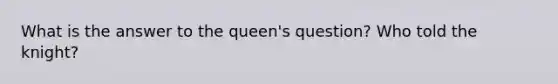 What is the answer to the queen's question? Who told the knight?