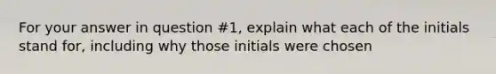 For your answer in question #1, explain what each of the initials stand for, including why those initials were chosen