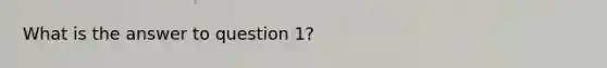 What is the answer to question 1?