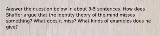 Answer the question below in about 3-5 sentences. How does Shaffer argue that the identity theory of the mind misses something? What does it miss? What kinds of examples does he give?