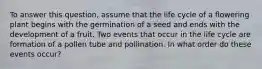 To answer this question, assume that the life cycle of a flowering plant begins with the germination of a seed and ends with the development of a fruit. Two events that occur in the life cycle are formation of a pollen tube and pollination. In what order do these events occur?