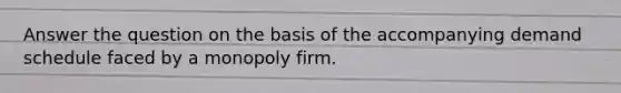 Answer the question on the basis of the accompanying demand schedule faced by a monopoly firm.