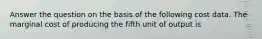 Answer the question on the basis of the following cost data. The marginal cost of producing the fifth unit of output is