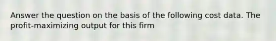 Answer the question on the basis of the following cost data. The profit-maximizing output for this firm