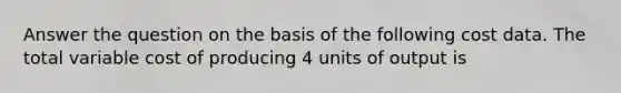 Answer the question on the basis of the following cost data. The total variable cost of producing 4 units of output is