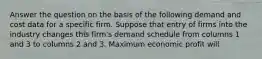 Answer the question on the basis of the following demand and cost data for a specific firm. Suppose that entry of firms into the industry changes this firm's demand schedule from columns 1 and 3 to columns 2 and 3. Maximum economic profit will