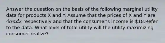 Answer the question on the basis of the following <a href='https://www.questionai.com/knowledge/k882a675Wh-marginal-utility' class='anchor-knowledge'>marginal utility</a> data for products X and Y. Assume that the prices of X and Y are 4 and2 respectively and that the consumer's income is 18.Refer to the data. What level of total utility will the utility-maximizing consumer realize?