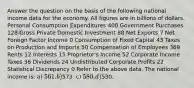 Answer the question on the basis of the following national income data for the economy. All figures are in billions of dollars. Personal Consumption Expenditures 400 Government Purchases 128 Gross Private Domestic Investment 88 Net Exports 7 Net Foreign Factor Income 0 Consumption of Fixed Capital 43 Taxes on Production and Imports 50 Compensation of Employees 369 Rents 12 Interests 15 Proprietor's Income 52 Corporate Income Taxes 36 Dividends 24 Undistributed Corporate Profits 22 Statistical Discrepancy 0 Refer to the above data. The national income is: a) 561. b)573. c) 580. d)530.