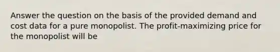 Answer the question on the basis of the provided demand and cost data for a pure monopolist. The profit-maximizing price for the monopolist will be