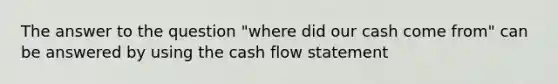 The answer to the question "where did our cash come from" can be answered by using the cash flow statement