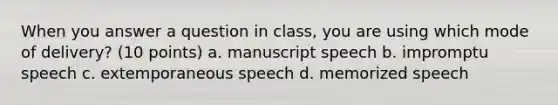 When you answer a question in class, you are using which mode of delivery? (10 points) a. manuscript speech b. impromptu speech c. extemporaneous speech d. memorized speech