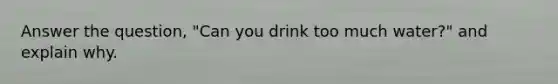 Answer the question, "Can you drink too much water?" and explain why.