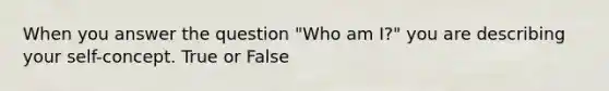 When you answer the question "Who am I?" you are describing your self-concept. True or False