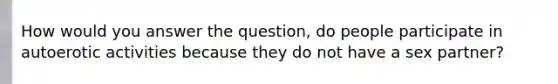 How would you answer the question, do people participate in autoerotic activities because they do not have a sex partner?