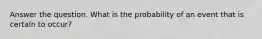 Answer the question. What is the probability of an event that is certain to occur?