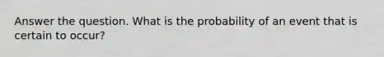 Answer the question. What is the probability of an event that is certain to occur?