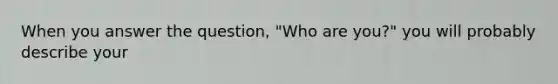 When you answer the question, "Who are you?" you will probably describe your