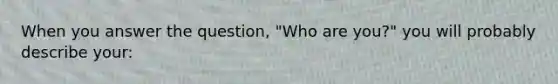 When you answer the question, "Who are you?" you will probably describe your: