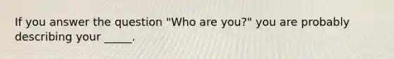 If you answer the question "Who are you?" you are probably describing your _____.