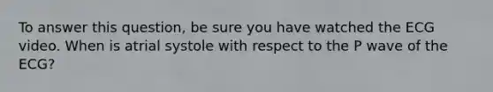 To answer this question, be sure you have watched the ECG video. When is atrial systole with respect to the P wave of the ECG?